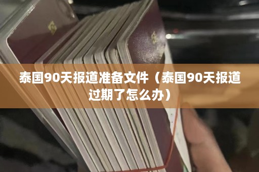 泰国90天报道准备文件（泰国90天报道过期了怎么办）