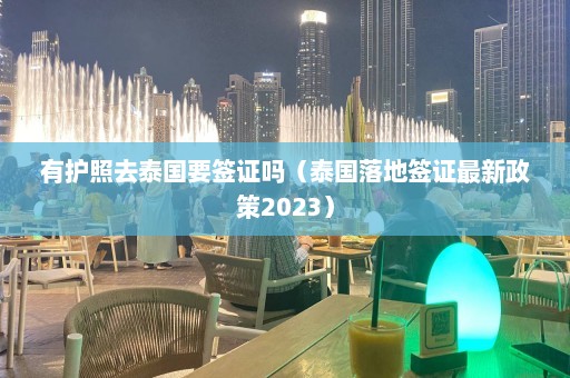 有护照去泰国要签证吗（泰国落地签证最新政策2023）