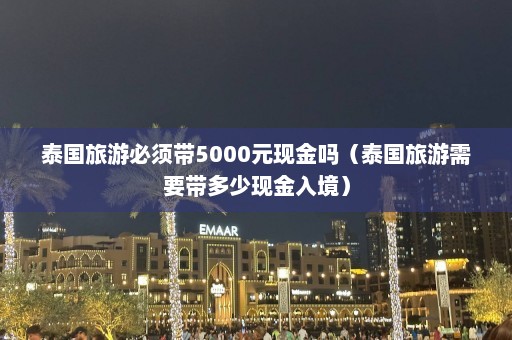 泰国旅游必须带5000元现金吗（泰国旅游需要带多少现金入境）