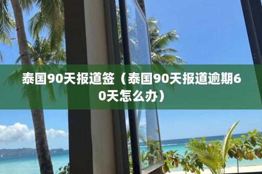 泰国90天报道签（泰国90天报道逾期60天怎么办）