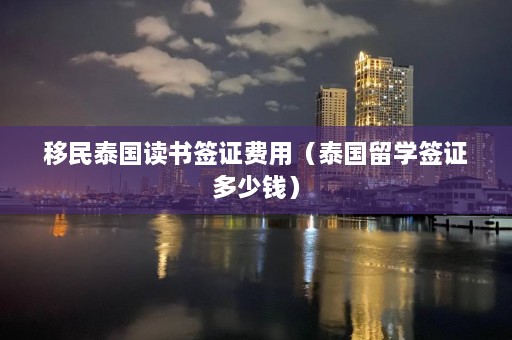 移民泰国读书签证费用（泰国留学签证多少钱）  第1张