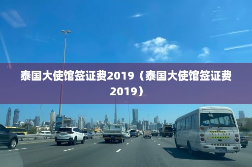 泰国大使馆签证费2019（泰国大使馆签证费2019）