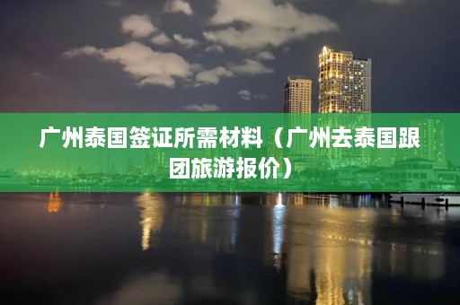 广州泰国签证所需材料（广州去泰国跟团旅游报价）  第1张