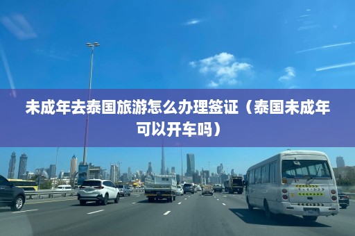 未成年去泰国旅游怎么办理签证（泰国未成年可以开车吗）