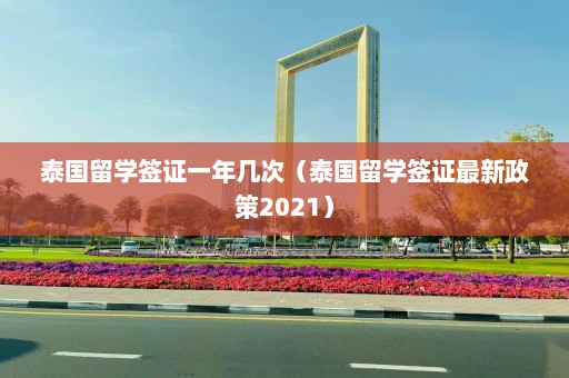 泰国留学签证一年几次（泰国留学签证最新政策2021）