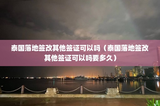 泰国落地签改其他签证可以吗（泰国落地签改其他签证可以吗要多久）