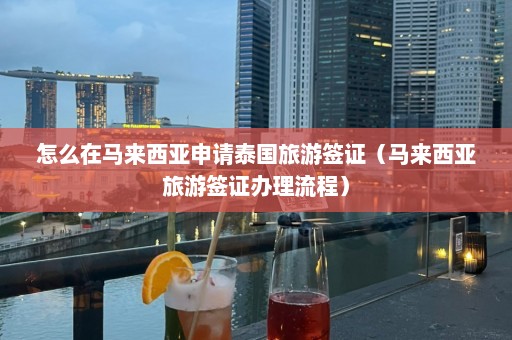 怎么在马来西亚申请泰国旅游签证（马来西亚旅游签证办理流程）