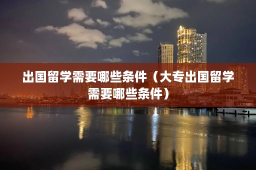 出国留学需要哪些条件（大专出国留学需要哪些条件）  第1张