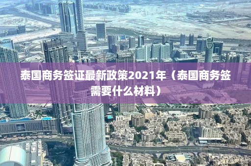 泰国商务签证最新政策2021年（泰国商务签需要什么材料）