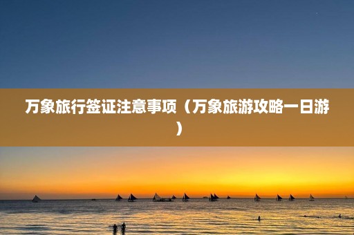 万象旅行签证注意事项（万象旅游攻略一日游）