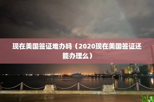 现在美国签证难办吗（2020现在美国签证还能办理么）