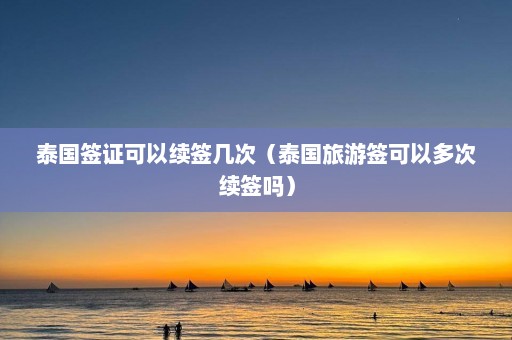 泰国签证可以续签几次（泰国旅游签可以多次续签吗）