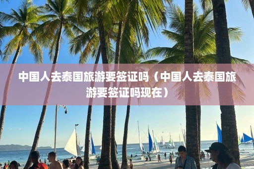 中国人去泰国旅游要签证吗（中国人去泰国旅游要签证吗现在）