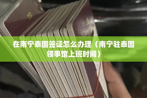 在南宁泰国签证怎么办理（南宁驻泰国领事馆上班时间）  第1张