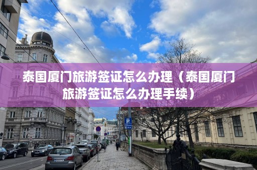 泰国厦门旅游签证怎么办理（泰国厦门旅游签证怎么办理手续）