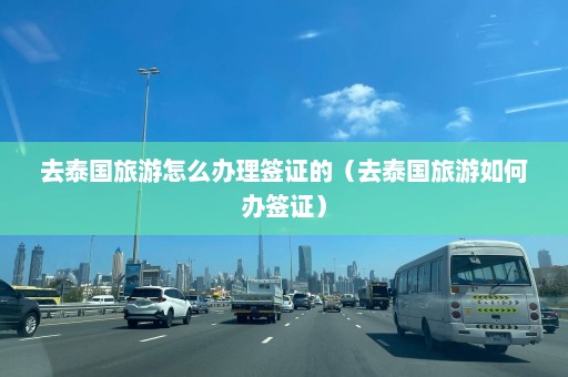 去泰国旅游怎么办理签证的（去泰国旅游如何办签证）