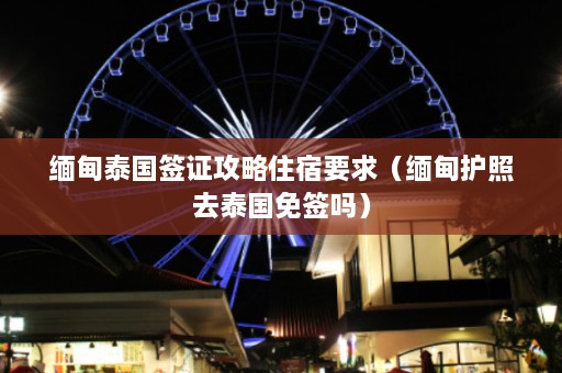 缅甸泰国签证攻略住宿要求（缅甸护照去泰国免签吗）  第1张