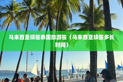 马来西亚续签泰国旅游签（马来西亚续签多长时间）