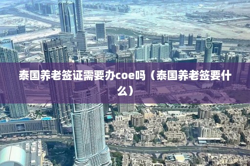 泰国养老签证需要办coe吗（泰国养老签要什么）