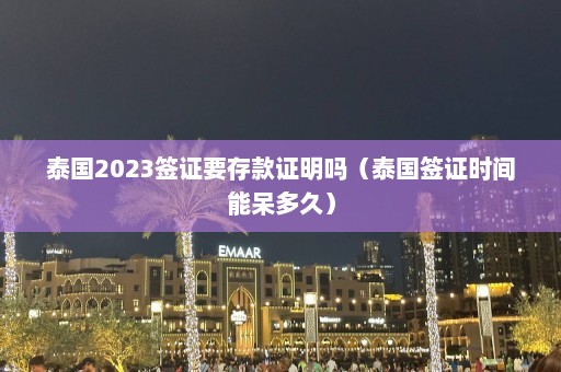 泰国2023签证要存款证明吗（泰国签证时间能呆多久）