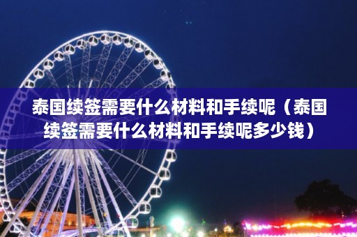 泰国续签需要什么材料和手续呢（泰国续签需要什么材料和手续呢多少钱）  第1张