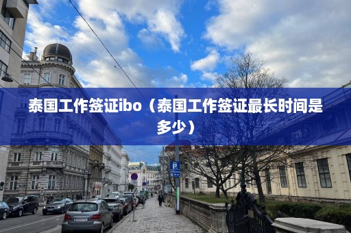 泰国工作签证ibo（泰国工作签证最长时间是多少）