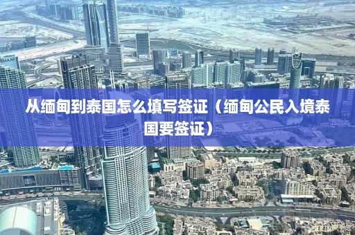 从缅甸到泰国怎么填写签证（缅甸公民入境泰国要签证）