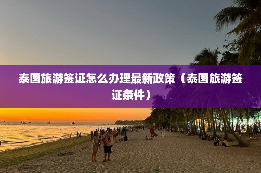 泰国旅游签证怎么办理最新政策（泰国旅游签证条件）