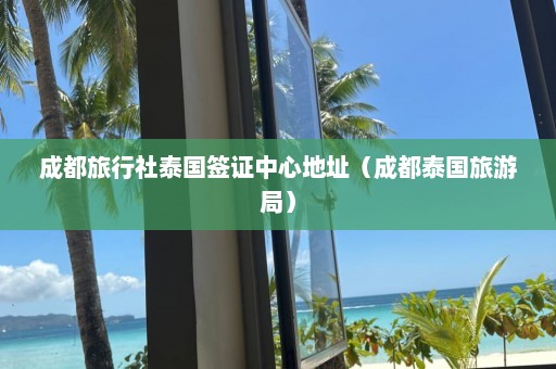 成都旅行社泰国签证中心地址（成都泰国旅游局）