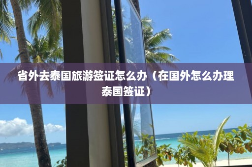 省外去泰国旅游签证怎么办（在国外怎么办理泰国签证）