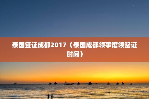 泰国签证成都2017（泰国成都领事馆领签证时间）