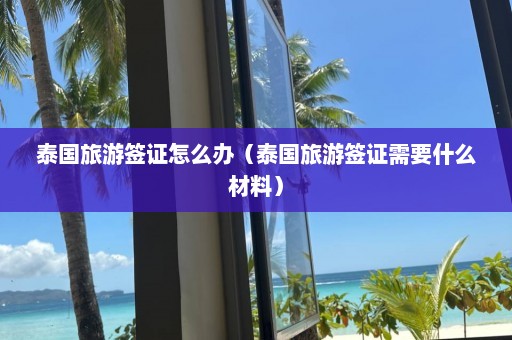 泰国旅游签证怎么办（泰国旅游签证需要什么材料）