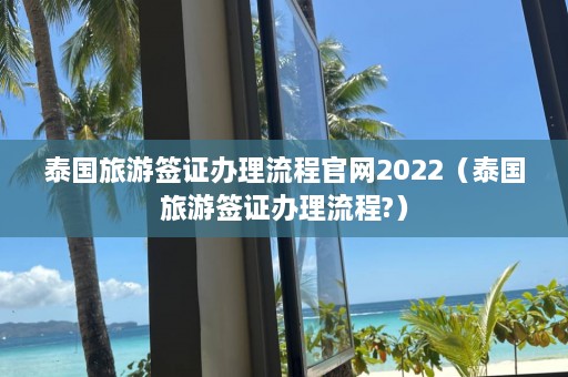 泰国旅游签证办理流程官网2022（泰国旅游签证办理流程?）  第1张