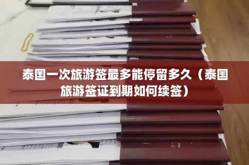 泰国一次旅游签最多能停留多久（泰国旅游签证到期如何续签）  第1张