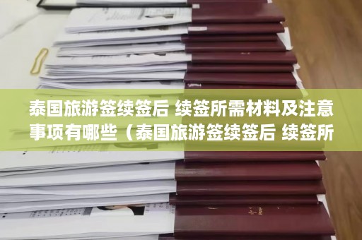 泰国旅游签续签后 续签所需材料及注意事项有哪些（泰国旅游签续签后 续签所需材料及注意事项）  第1张