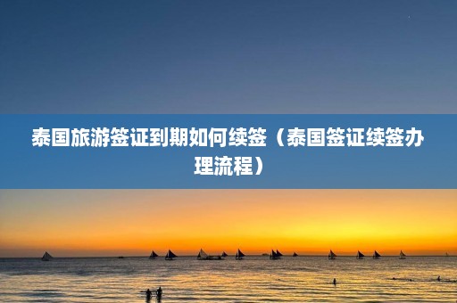 泰国旅游签证到期如何续签（泰国签证续签办理流程）