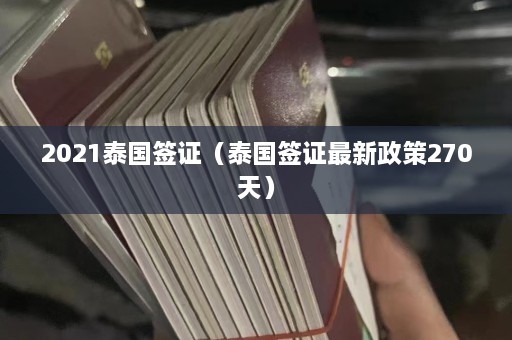 2021泰国签证（泰国签证最新政策270天）