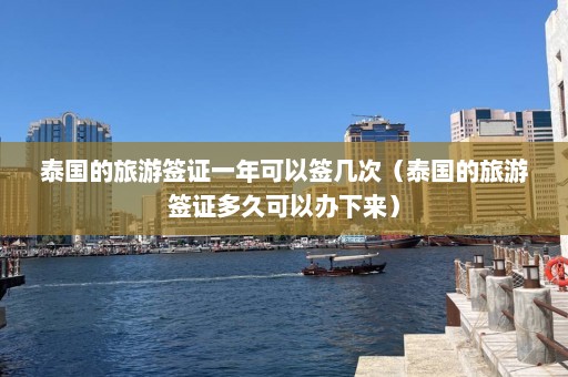 泰国的旅游签证一年可以签几次（泰国的旅游签证多久可以办下来）