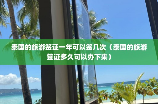 泰国的旅游签证一年可以签几次（泰国的旅游签证多久可以办下来）