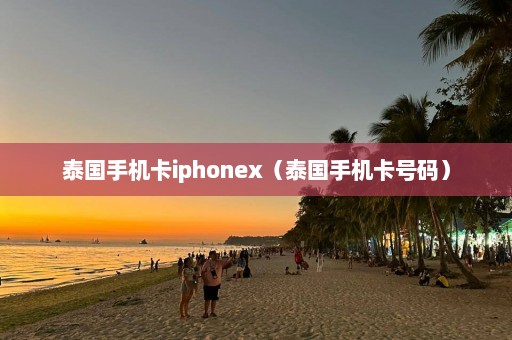 泰国手机卡iphonex（泰国手机卡号码）