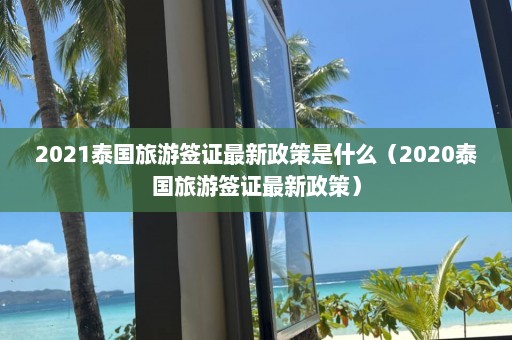 2021泰国旅游签证最新政策是什么（2020泰国旅游签证最新政策）