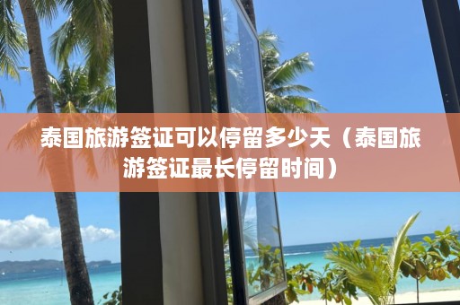 泰国旅游签证可以停留多少天（泰国旅游签证最长停留时间）