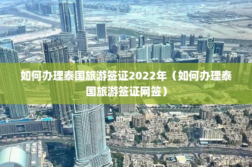 如何办理泰国旅游签证2022年（如何办理泰国旅游签证网签）