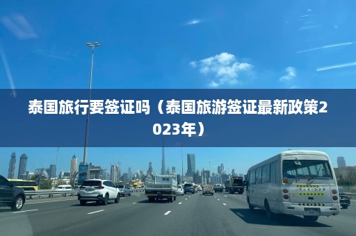 泰国旅行要签证吗（泰国旅游签证最新政策2023年）