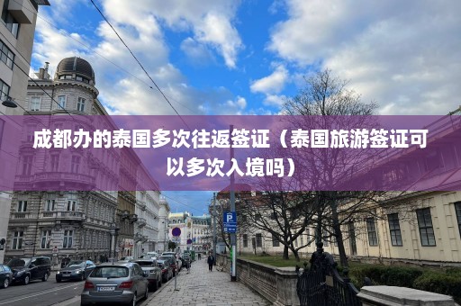 成都办的泰国多次往返签证（泰国旅游签证可以多次入境吗）