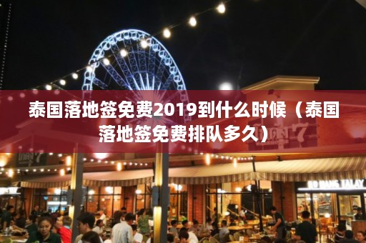 泰国落地签免费2019到什么时候（泰国落地签免费排队多久）  第1张