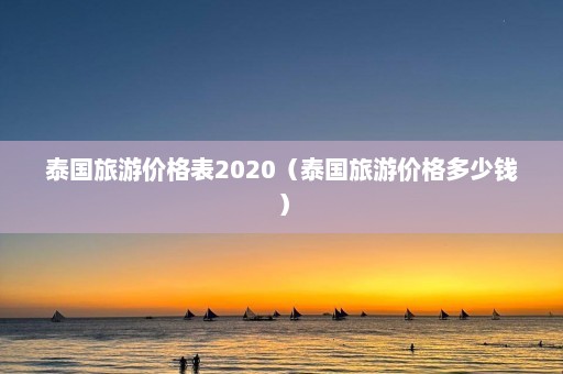 泰国旅游价格表2020（泰国旅游价格多少钱）