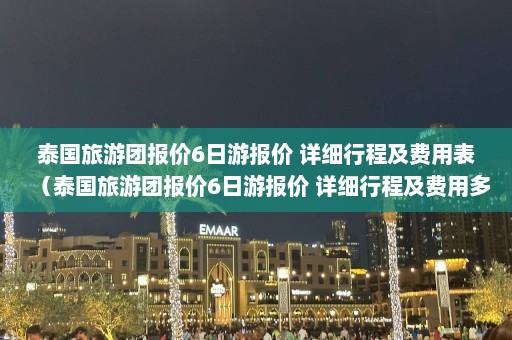 泰国旅游团报价6日游报价 详细行程及费用表（泰国旅游团报价6日游报价 详细行程及费用多少）