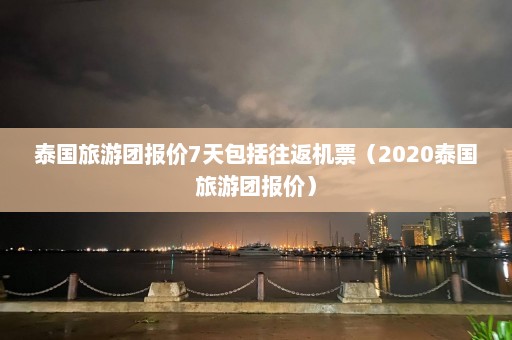 泰国旅游团报价7天包括往返机票（2020泰国旅游团报价）