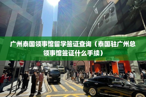 广州泰国领事馆留学签证查询（泰国驻广州总领事馆签证什么手续）